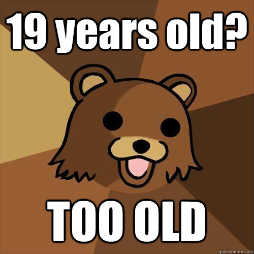 19 years old? TOO OLD  Pedobear