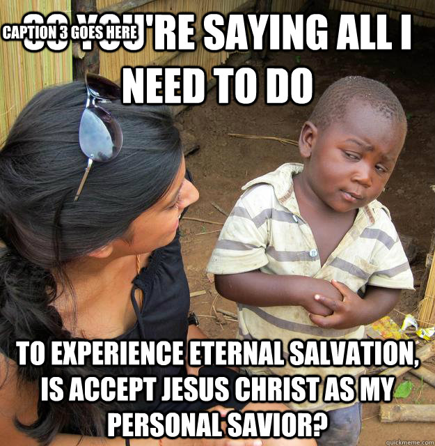 So you're saying all i need to do to experience eternal salvation, is accept jesus christ as my personal savior? Caption 3 goes here - So you're saying all i need to do to experience eternal salvation, is accept jesus christ as my personal savior? Caption 3 goes here  Skeptical Third World Kid