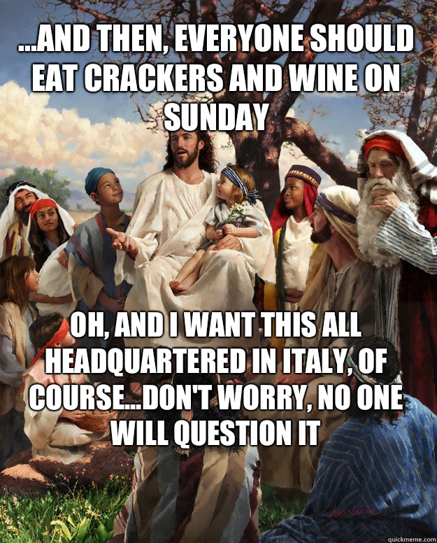 ...and then, everyone should eat crackers and wine on Sunday Oh, and I want this all headquartered in Italy, of course...don't worry, no one will question it  Story Time Jesus