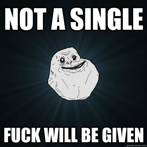 Not a single Fuck will be given  Forever Alone