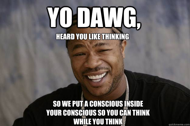 Yo Dawg, heard you like thinking so we put a conscious inside your conscious so you can think while you think  Xzibit meme
