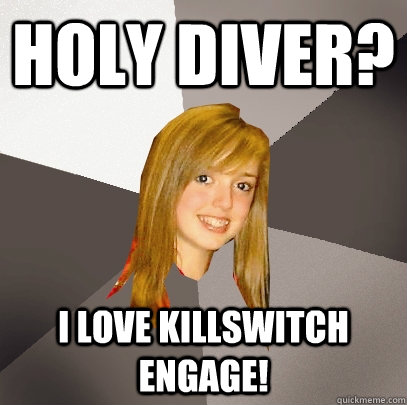 Holy diver? I love killswitch engage!  Musically Oblivious 8th Grader