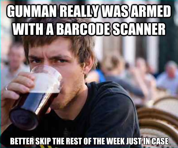 GUNMAN REALLY WAS ARMED WITH A BARCODE SCANNER BETTER SKIP THE REST OF THE WEEK JUST IN CASE - GUNMAN REALLY WAS ARMED WITH A BARCODE SCANNER BETTER SKIP THE REST OF THE WEEK JUST IN CASE  Lazy College Senior