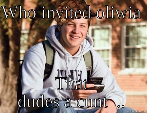 WHO INVITED OLIWIA  THAT DUDES A CUNT  .. College Freshman