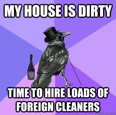 MY house is dirty time to hire loads of foreign cleaners - MY house is dirty time to hire loads of foreign cleaners  Rich Raven