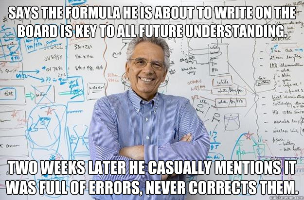 Says the formula he is about to write on the board is key to all future understanding. Two weeks later he casually mentions it was full of errors, never corrects them.  Engineering Professor