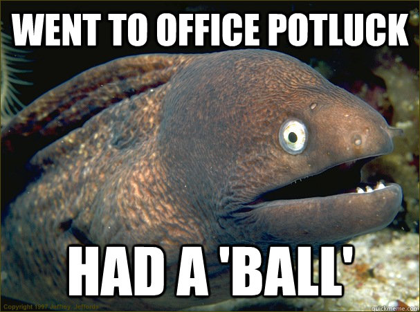 Went to office potluck Had a 'ball' - Went to office potluck Had a 'ball'  Bad Joke Eel