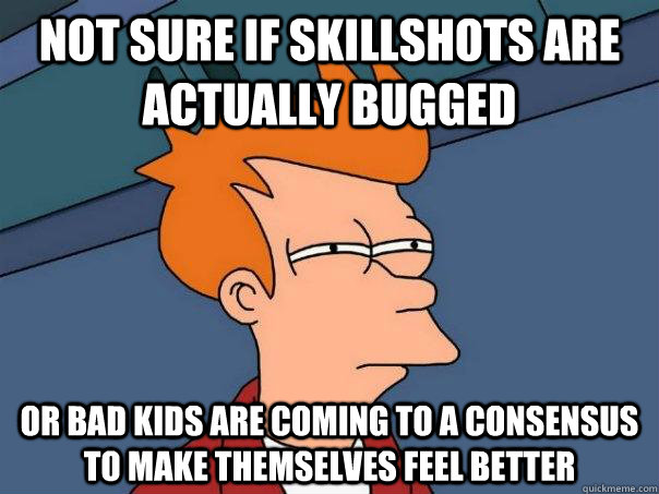 Not sure if skillshots are actually bugged Or bad kids are coming to a consensus to make themselves feel better  Futurama Fry