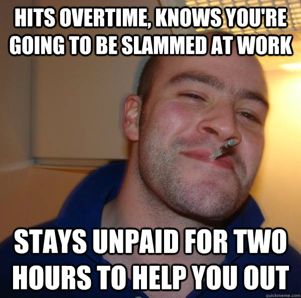 Hits overtime, knows you're going to be slammed at work Stays unpaid for two hours to help you out - Hits overtime, knows you're going to be slammed at work Stays unpaid for two hours to help you out  Misc