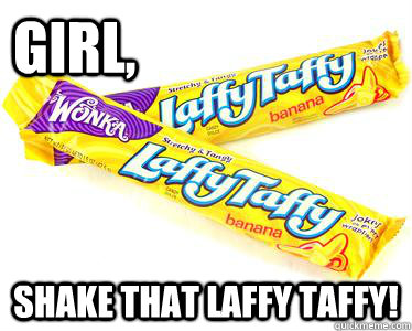 Girl, SHAKE THAT LAFFY TAFFY!  laffy taffy