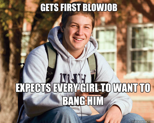 gets first blowjob expects every girl to want to bang him  College Freshman