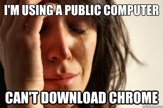 I'm using a public computer Can't download chrome  First World Problems