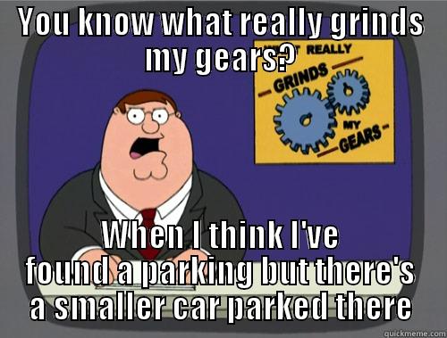 YOU KNOW WHAT REALLY GRINDS MY GEARS? WHEN I THINK I'VE FOUND A PARKING BUT THERE'S A SMALLER CAR PARKED THERE Grinds my gears