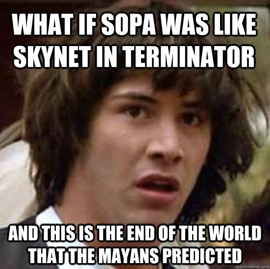 What if SOPA was like skynet in terminator and this is the end of the world that the mayans predicted  conspiracy keanu