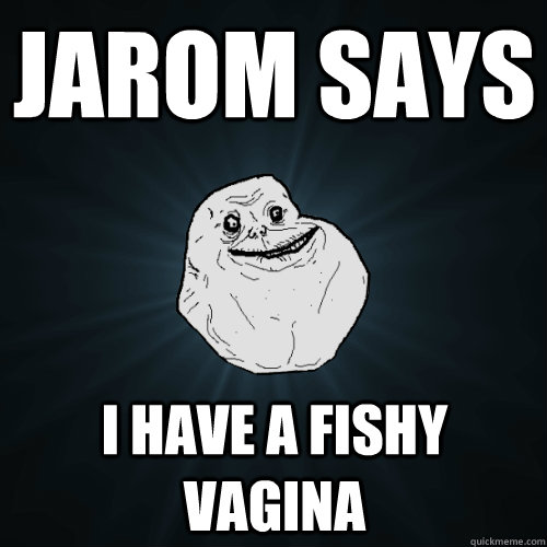 jarom says i have a fishy vagina  Forever Alone