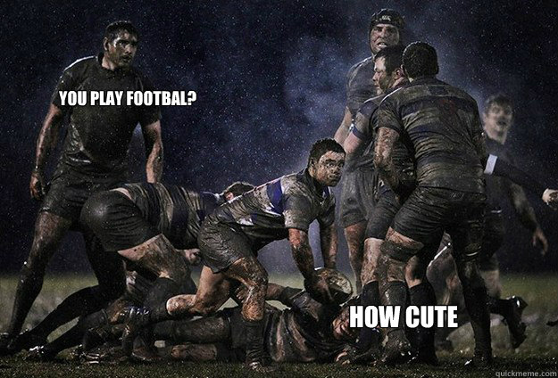 You Play footbal? How Cute  Rugby