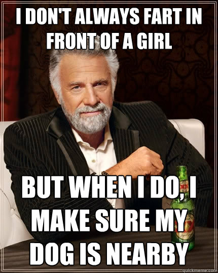 I don't always fart in front of a girl But when I do, I make sure my dog is nearby - I don't always fart in front of a girl But when I do, I make sure my dog is nearby  The Most Interesting Man In The World