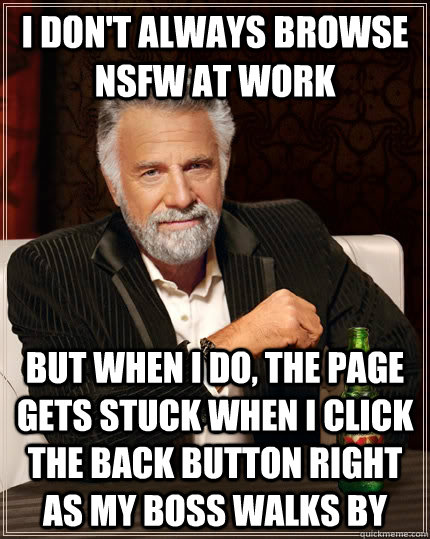 I don't always browse NSFW at work but when I do, the page gets stuck when i click the back button right as my boss walks by  The Most Interesting Man In The World