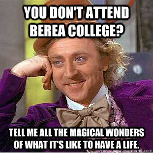 You don't attend Berea College?  Tell me all the magical wonders of what it's like to have a life.  - You don't attend Berea College?  Tell me all the magical wonders of what it's like to have a life.   Condescending Wonka