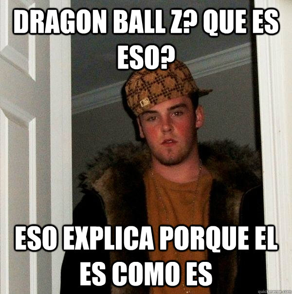 Dragon Ball Z? Que es eso? Eso explica porque el es como es  Scumbag Steve