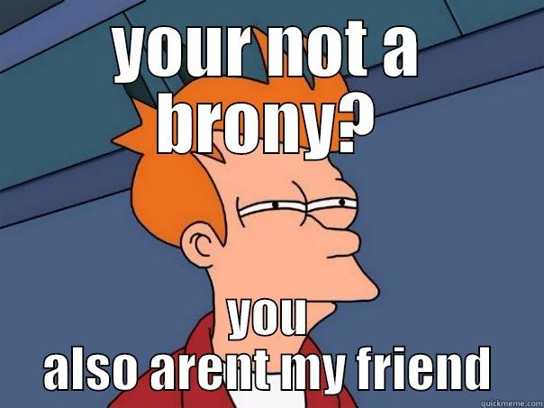 YOUR NOT A BRONY? YOU ALSO ARENT MY FRIEND Futurama Fry