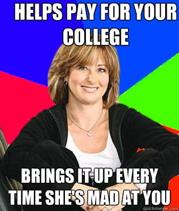 Helps pay for your college brings it up every time she's mad at you  Sheltering Suburban Mom