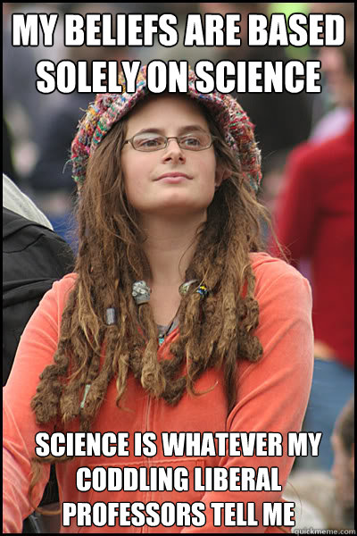 my beliefs are based solely on science science is whatever my coddling liberal professors tell me  College Liberal