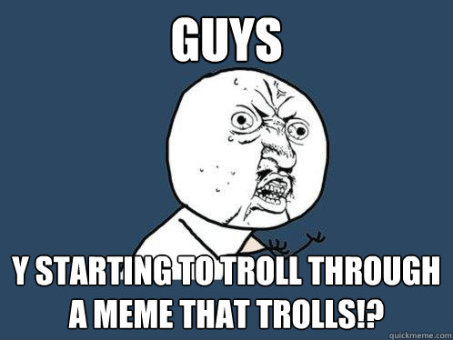 Guys Y starting to troll through a meme that trolls!?  Y U No