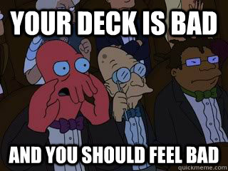 Your deck is bad and you should feel bad  Bad Zoidberg