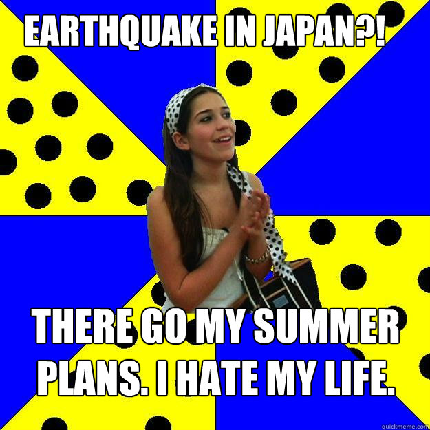 earthquake in japan?! There go my summer plans. I hate my life.  Sheltered Suburban Kid