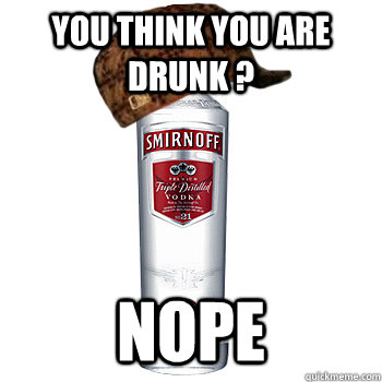 you think you are drunk ? nope  Scumbag Alcohol