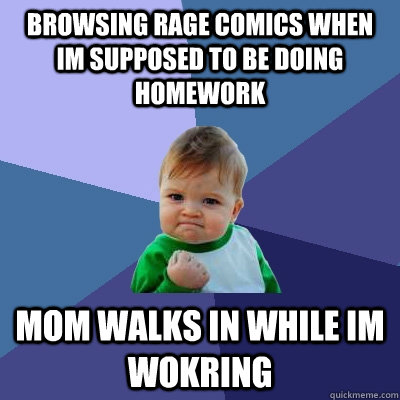 Browsing rage comics when im supposed to be doing homework Mom walks in while im wokring - Browsing rage comics when im supposed to be doing homework Mom walks in while im wokring  Success Kid