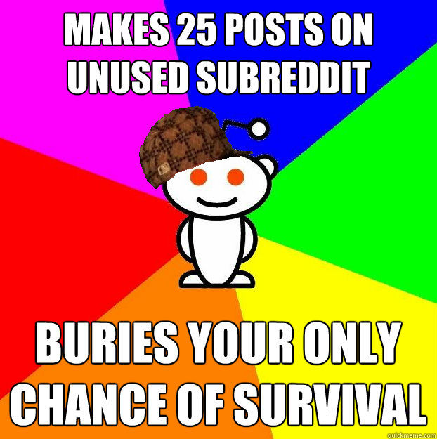 makes 25 posts on unused subreddit buries your only chance of survival  Scumbag Redditor