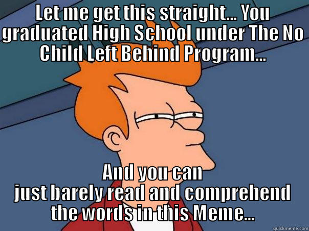 LET ME GET THIS STRAIGHT... YOU GRADUATED HIGH SCHOOL UNDER THE NO CHILD LEFT BEHIND PROGRAM... AND YOU CAN JUST BARELY READ AND COMPREHEND THE WORDS IN THIS MEME... Futurama Fry