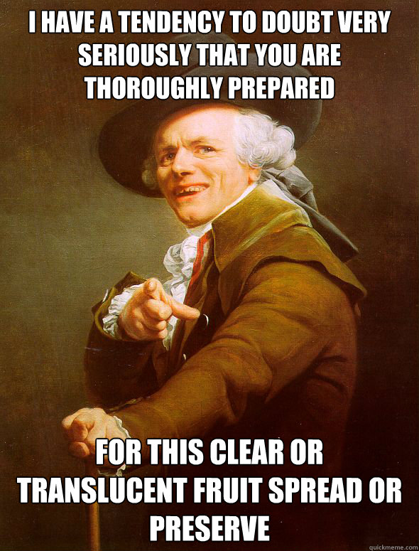 i have a tendency to doubt very seriously that you are thoroughly prepared for this clear or translucent fruit spread or preserve  Joseph Ducreux