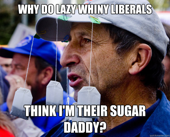 why do lazy whiny liberals think i'm their sugar daddy?  