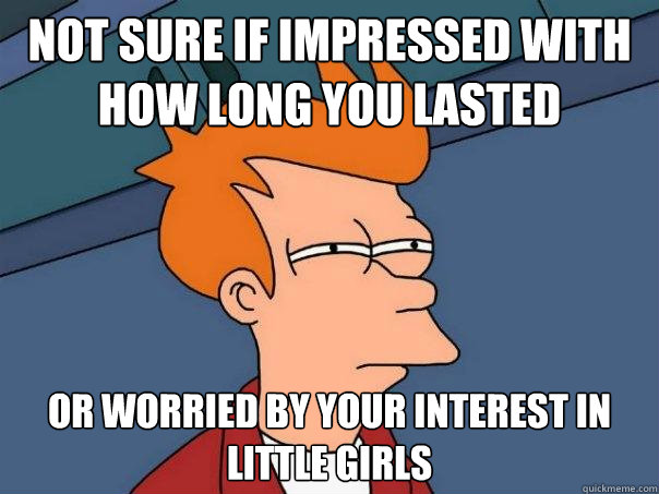 Not sure if impressed with how long you lasted Or worried by your interest in little girls  Futurama Fry