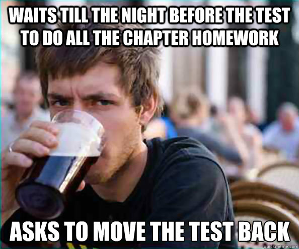 waits till the night before the test to do all the chapter homework asks to move the test back - waits till the night before the test to do all the chapter homework asks to move the test back  Lazy College Senior