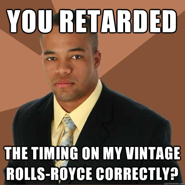 You retarded the timing on my vintage Rolls-Royce correctly?  Successful Black Man