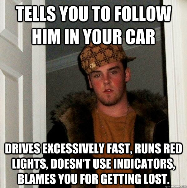 Tells you to follow him in your car Drives excessively fast, runs red lights, doesn't use indicators, blames you for getting lost.  Scumbag Steve