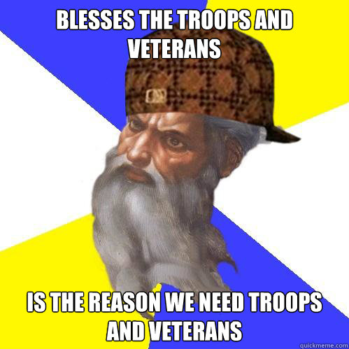 Blesses the troops and veterans Is the reason we need troops and veterans  Scumbag God is an SBF