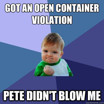 got an open container violation pete didn't blow me  Success Kid