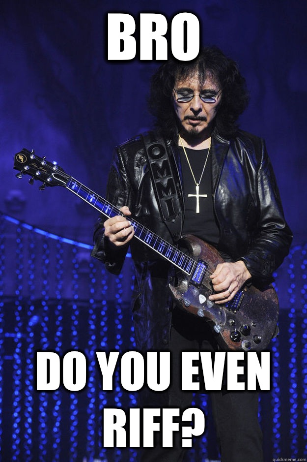 Bro Do you even riff?  Tony Iommi