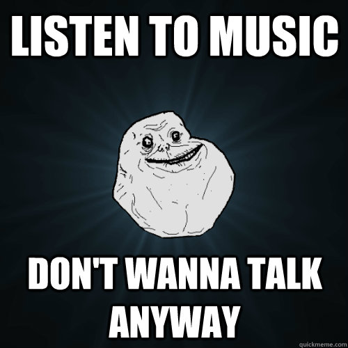 listen to music don't wanna talk anyway - listen to music don't wanna talk anyway  Forever Alone