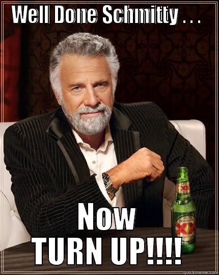 well done . . .  - WELL DONE SCHMITTY . . .  NOW TURN UP!!!! The Most Interesting Man In The World