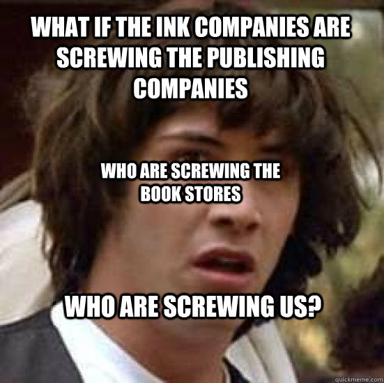 What if the ink companies are screwing the publishing companies who are screwing us? who are screwing the book stores  conspiracy keanu