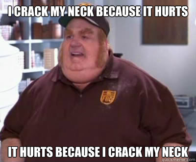 I crack my neck because it hurts It hurts because i crack my neck  Fat Bastard