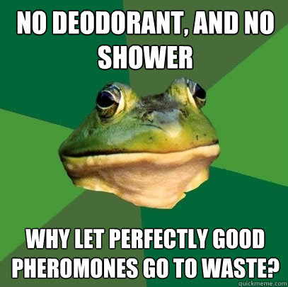 no deodorant, and no shower why let perfectly good pheromones go to waste? - no deodorant, and no shower why let perfectly good pheromones go to waste?  Foul Bachelor Frog