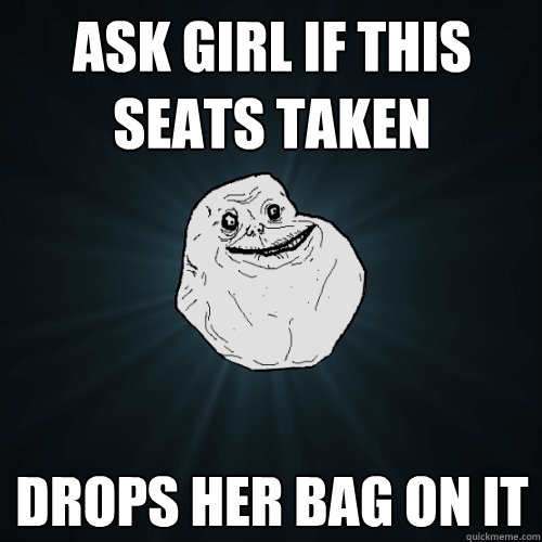 Ask girl if this seats taken drops her bag on it  Forever Alone