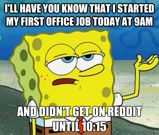 I'll have you know that I started my first office job today at 9am And didn't get on Reddit until 10:15 - I'll have you know that I started my first office job today at 9am And didn't get on Reddit until 10:15  Tough Spongebob